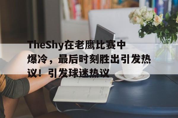 开云官网-包含TheShy在老鹰比赛中爆冷，最后时刻胜出引发热议！引发球迷热议的词条