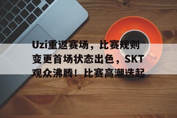 Uzi重返赛场，比赛规则变更首场状态出色，SKT观众沸腾！比赛高潮迭起的简单介绍