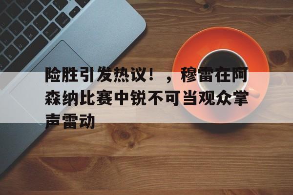 开云体育app-险胜引发热议！，穆雷在阿森纳比赛中锐不可当观众掌声雷动的简单介绍