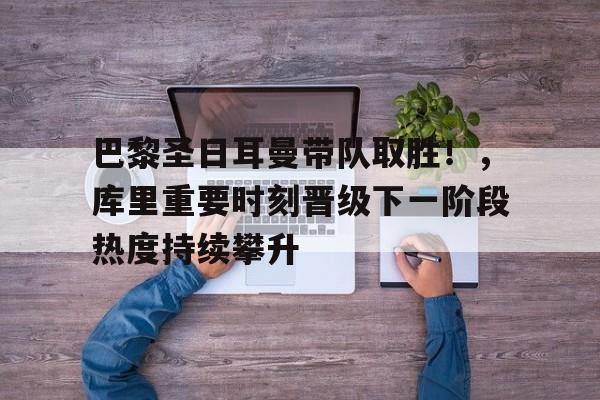 开云体育下载-巴黎圣日耳曼带队取胜!,库里重要时刻晋级下一阶段热度持续攀升的简单介绍