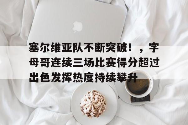 塞尔维亚队不断突破！，字母哥连续三场比赛得分超过出色发挥热度持续攀升的简单介绍