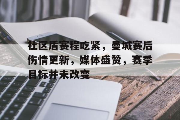 开云体育app-社区盾赛程吃紧，曼城赛后伤情更新，媒体盛赞，赛季目标并未改变的简单介绍