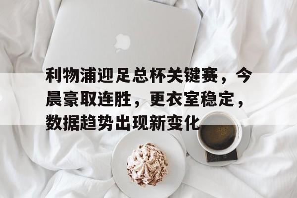关于利物浦迎足总杯关键赛，今晨豪取连胜，更衣室稳定，数据趋势出现新变化的信息
